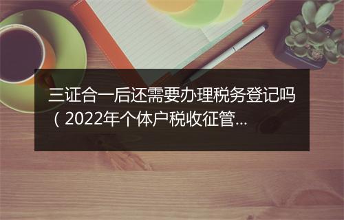 三证合一后还需要办理税务登记吗（2022年个体户税收征管法最新政策）
