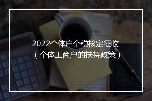 2022个体户个税核定征收（个体工商户的扶持政策）