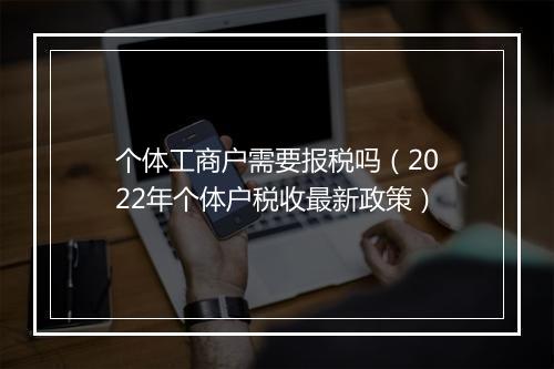 个体工商户需要报税吗（2022年个体户税收最新政策）