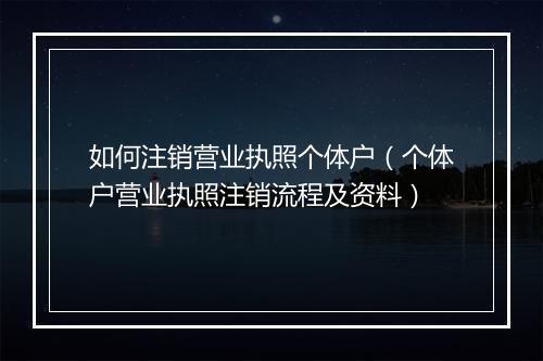 如何注销营业执照个体户（个体户营业执照注销流程及资料）