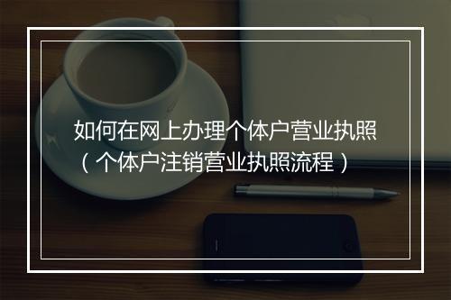 如何在网上办理个体户营业执照（个体户注销营业执照流程）