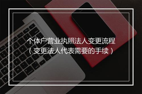 个体户营业执照法人变更流程（变更法人代表需要的手续）
