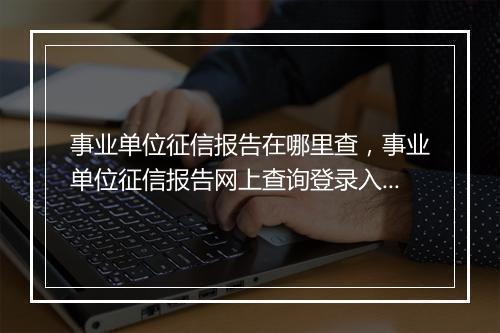 事业单位征信报告在哪里查，事业单位征信报告网上查询登录入口