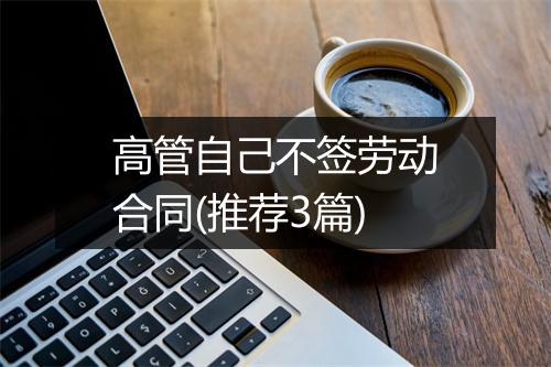 高管自己不签劳动合同(推荐3篇)