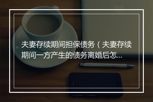 夫妻存续期间担保债务（夫妻存续期间一方产生的债务离婚后怎么办）