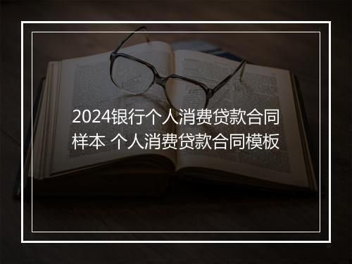 2024银行个人消费贷款合同样本 个人消费贷款合同模板