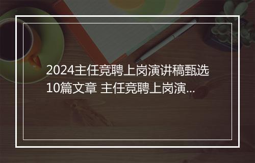 2024主任竞聘上岗演讲稿甄选10篇文章 主任竞聘上岗演讲稿甄选10篇