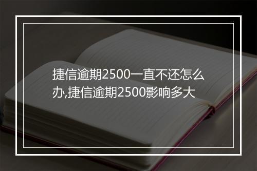 捷信逾期2500一直不还怎么办,捷信逾期2500影响多大