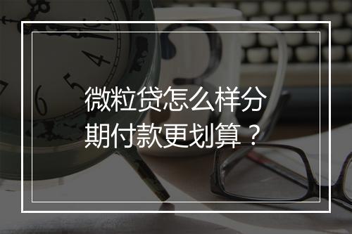微粒贷怎么样分期付款更划算？