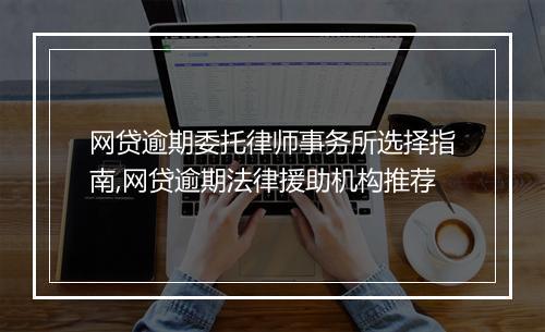 网贷逾期委托律师事务所选择指南,网贷逾期法律援助机构推荐