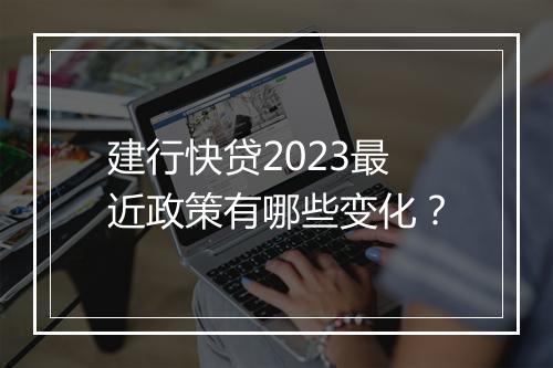建行快贷2023最近政策有哪些变化？