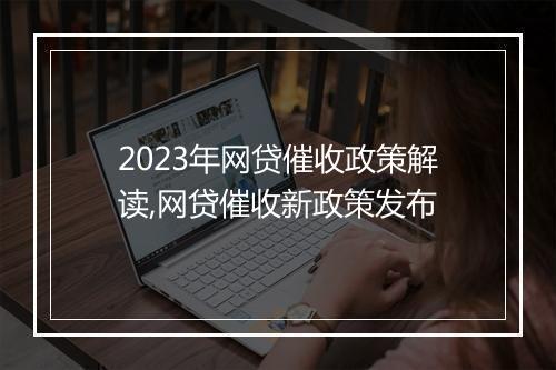 2023年网贷催收政策解读,网贷催收新政策发布