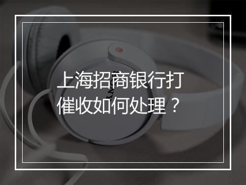 上海招商银行打 催收如何处理？