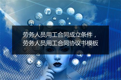 劳务人员用工合同成立条件，劳务人员用工合同协议书模板