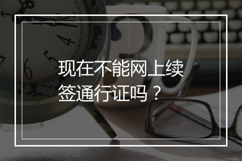 现在不能网上续签通行证吗？
