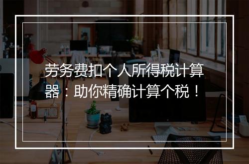 劳务费扣个人所得税计算器：助你精确计算个税！