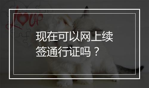 现在可以网上续签通行证吗？