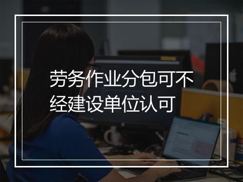 劳务作业分包可不经建设单位认可