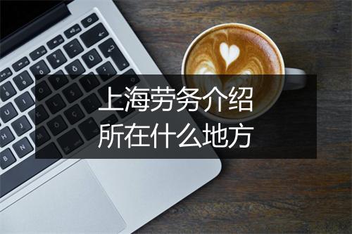 上海劳务介绍所在什么地方