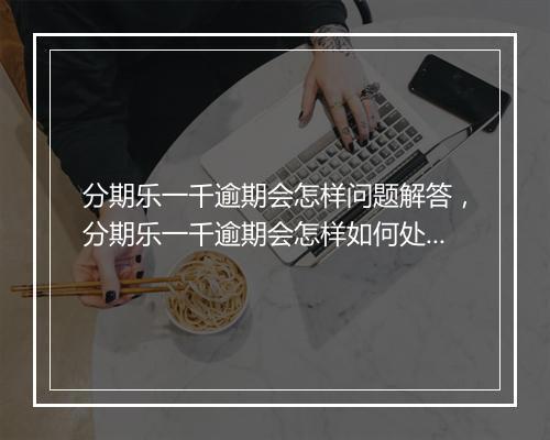 分期乐一千逾期会怎样问题解答，分期乐一千逾期会怎样如何处理