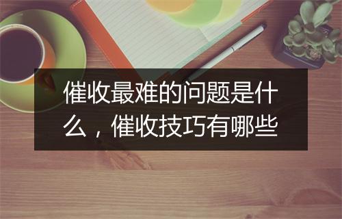 催收最难的问题是什么，催收技巧有哪些