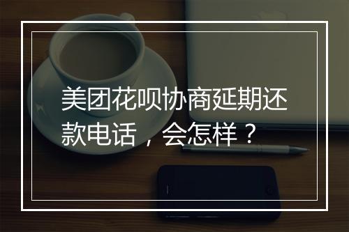 美团花呗协商延期还款电话，会怎样？