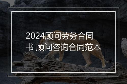 2024顾问劳务合同书 顾问咨询合同范本