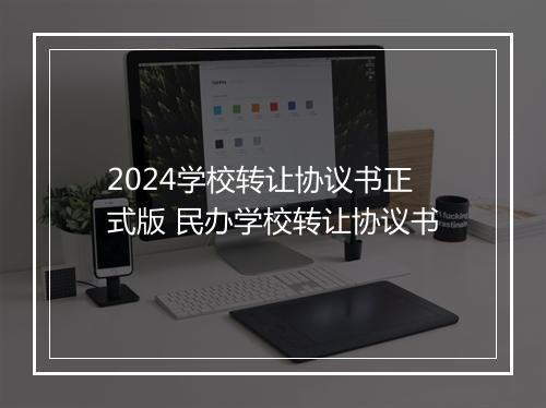 2024学校转让协议书正式版 民办学校转让协议书