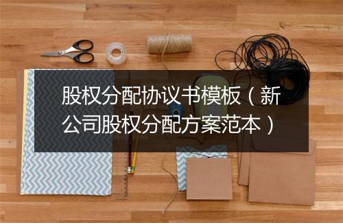 股权分配协议书模板（新公司股权分配方案范本）