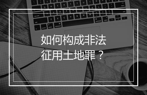 如何构成非法征用土地罪？
