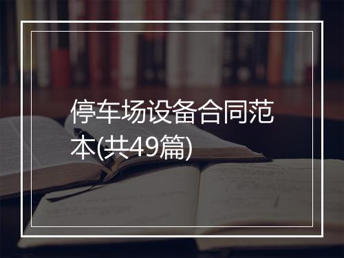 停车场设备合同范本(共49篇)