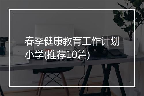 春季健康教育工作计划小学(推荐10篇)
