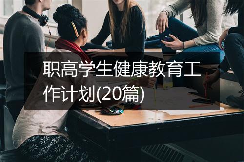 职高学生健康教育工作计划(20篇)