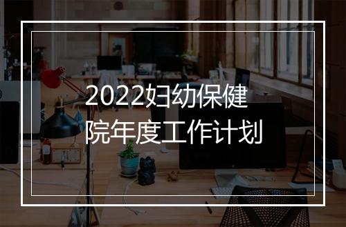 2022妇幼保健院年度工作计划