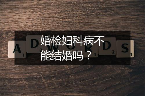 婚检妇科病不能结婚吗？