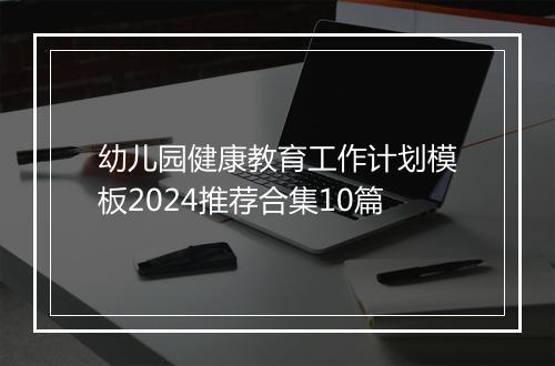 幼儿园健康教育工作计划模板2024推荐合集10篇