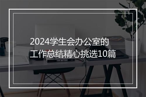 2024学生会办公室的工作总结精心挑选10篇
