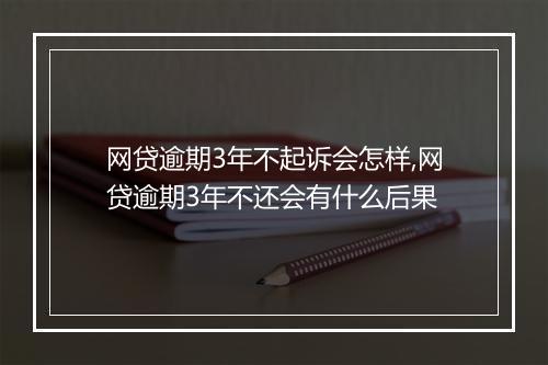 网贷逾期3年不起诉会怎样,网贷逾期3年不还会有什么后果