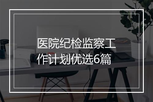 医院纪检监察工作计划优选6篇