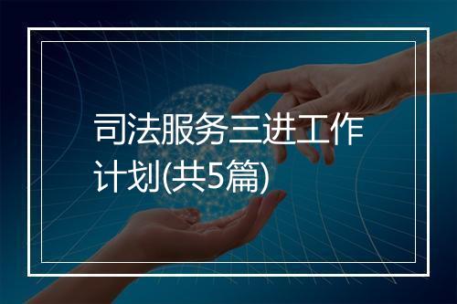 司法服务三进工作计划(共5篇)