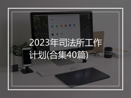 2023年司法所工作计划(合集40篇)