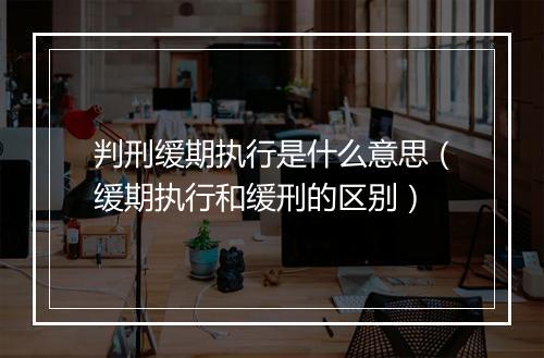 判刑缓期执行是什么意思（缓期执行和缓刑的区别）