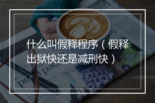 什么叫假释程序（假释出狱快还是减刑快）