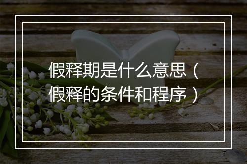 假释期是什么意思（假释的条件和程序）