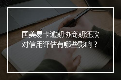 国美易卡逾期协商期还款对信用评估有哪些影响？