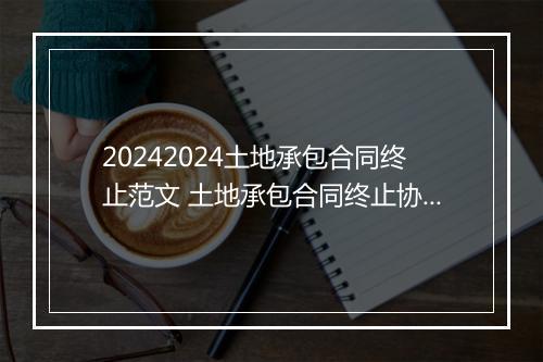 20242024土地承包合同终止范文 土地承包合同终止协议范本