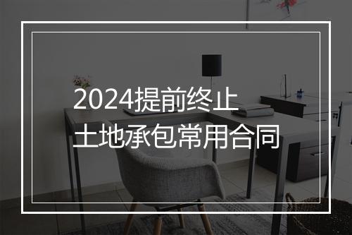 2024提前终止土地承包常用合同