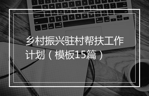 乡村振兴驻村帮扶工作计划（模板15篇）