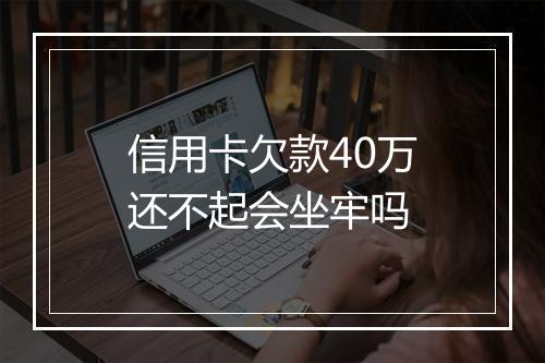 信用卡欠款40万还不起会坐牢吗