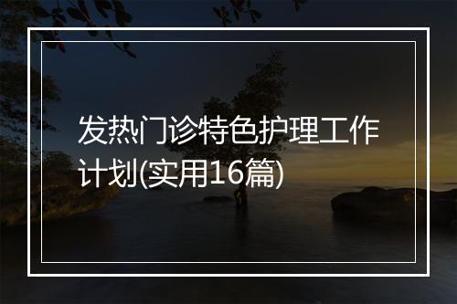发热门诊特色护理工作计划(实用16篇)
